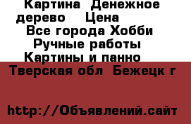 Картина “Денежное дерево“ › Цена ­ 5 000 - Все города Хобби. Ручные работы » Картины и панно   . Тверская обл.,Бежецк г.